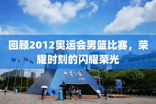 回顾2012奥运会男篮比赛，荣耀时刻的闪耀荣光