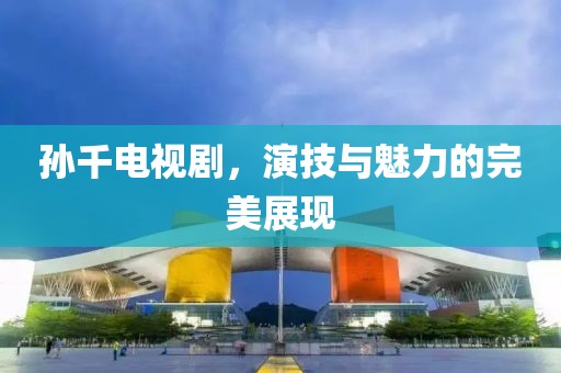 孙千电视剧，演技与魅力的完美展现