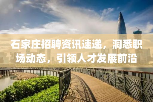 石家庄招聘资讯速递，洞悉职场动态，引领人才发展前沿