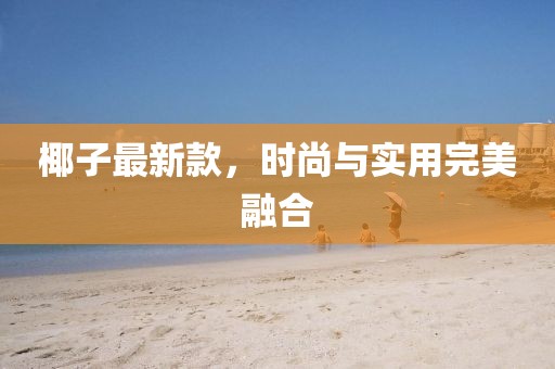 椰子最新款，时尚与实用完美融合