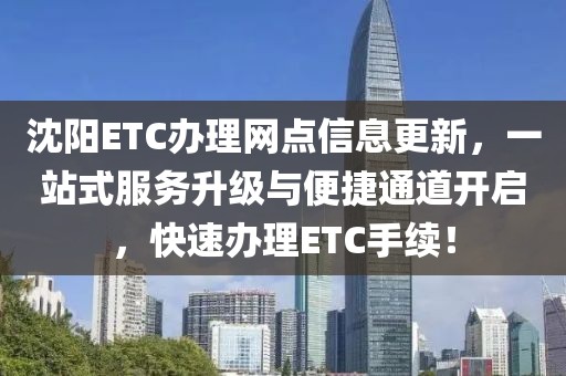 沈阳ETC办理网点信息更新，一站式服务升级与便捷通道开启，快速办理ETC手续！