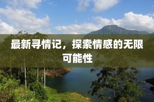 最新寻情记，探索情感的无限可能性