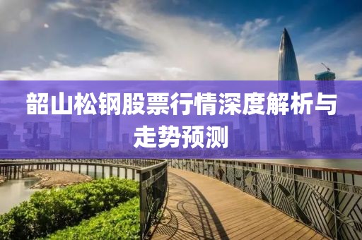 韶山松钢股票行情深度解析与走势预测