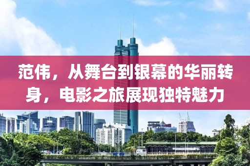 范伟，从舞台到银幕的华丽转身，电影之旅展现独特魅力