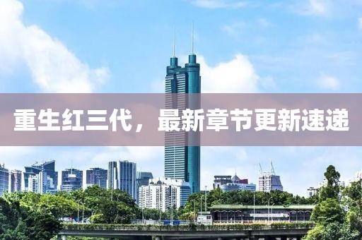 重生红三代，最新章节更新速递