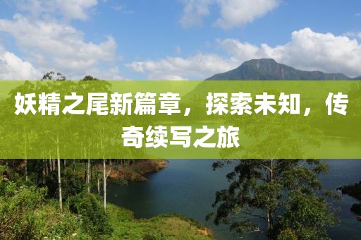 妖精之尾新篇章，探索未知，传奇续写之旅