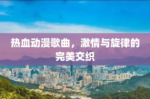 热血动漫歌曲，激情与旋律的完美交织