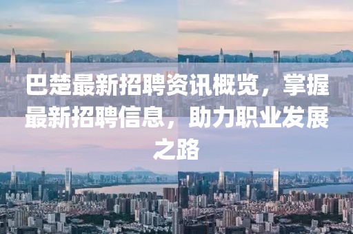 巴楚最新招聘资讯概览，掌握最新招聘信息，助力职业发展之路