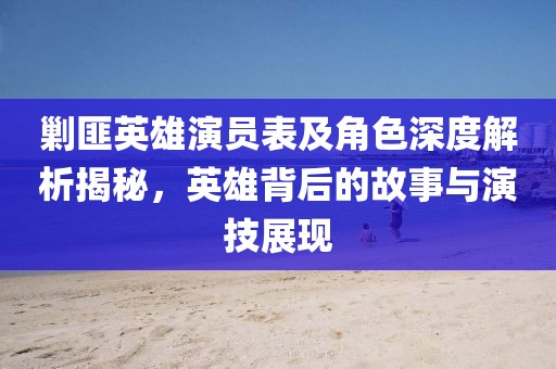 剿匪英雄演员表及角色深度解析揭秘，英雄背后的故事与演技展现