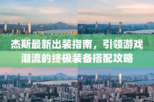 杰斯最新出装指南，引领游戏潮流的终极装备搭配攻略