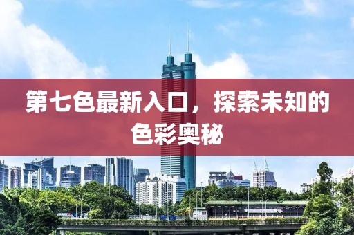 第七色最新入口，探索未知的色彩奥秘