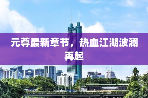 元尊最新章节，热血江湖波澜再起