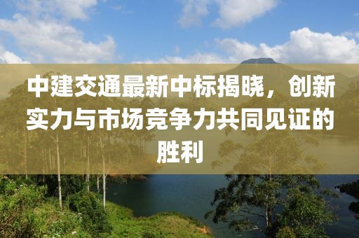 中建交通最新中标揭晓，创新实力与市场竞争力共同见证的胜利