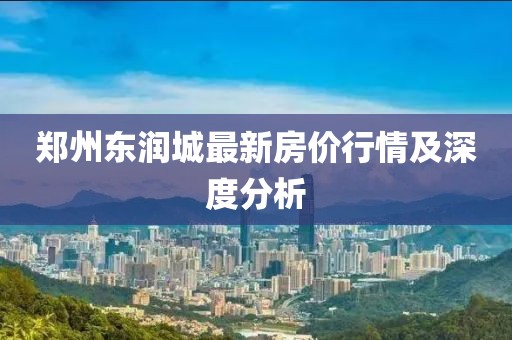 郑州东润城最新房价行情及深度分析