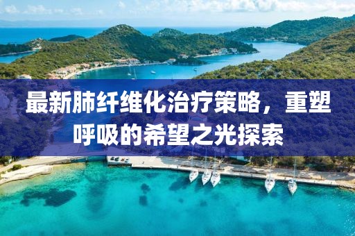 最新肺纤维化治疗策略，重塑呼吸的希望之光探索