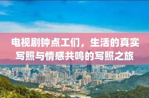 电视剧钟点工们，生活的真实写照与情感共鸣的写照之旅