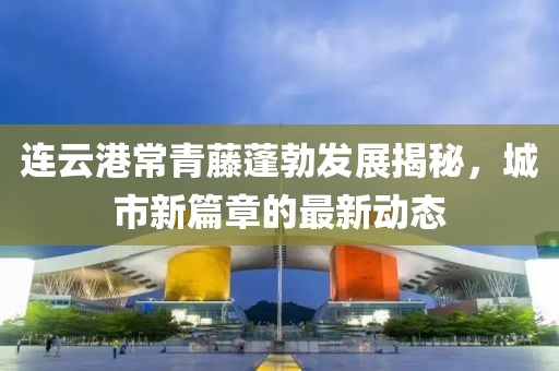 连云港常青藤蓬勃发展揭秘，城市新篇章的最新动态