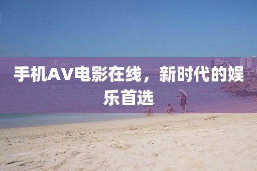 手机AV电影在线，新时代的娱乐首选