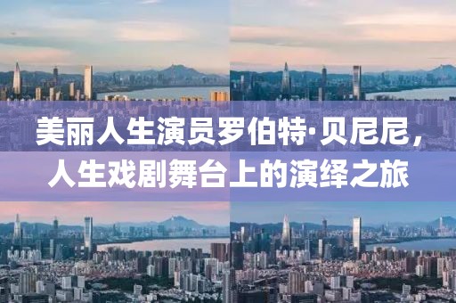 美丽人生演员罗伯特·贝尼尼，人生戏剧舞台上的演绎之旅