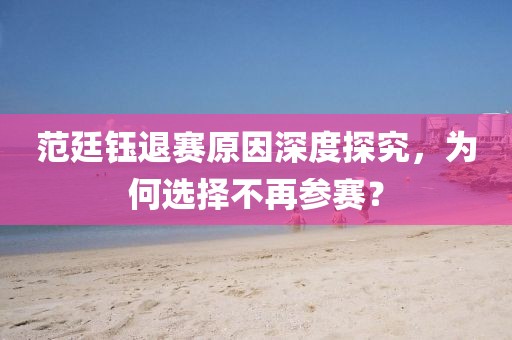 范廷钰退赛原因深度探究，为何选择不再参赛？