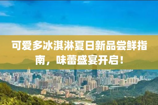 可爱多冰淇淋夏日新品尝鲜指南，味蕾盛宴开启！