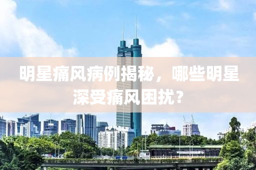 明星痛风病例揭秘，哪些明星深受痛风困扰？