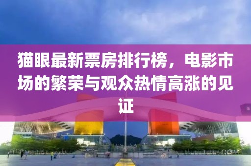 猫眼最新票房排行榜，电影市场的繁荣与观众热情高涨的见证