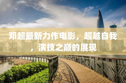 邓超最新力作电影，超越自我，演技之巅的展现