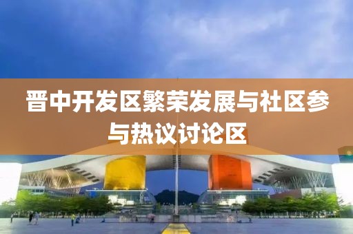 晋中开发区繁荣发展与社区参与热议讨论区