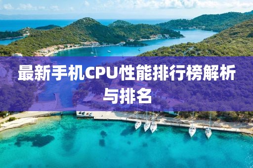 最新手机CPU性能排行榜解析与排名