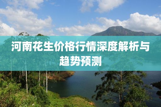 河南花生价格行情深度解析与趋势预测