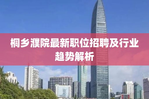 桐乡濮院最新职位招聘及行业趋势解析