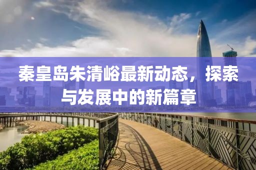 秦皇岛朱清峪最新动态，探索与发展中的新篇章