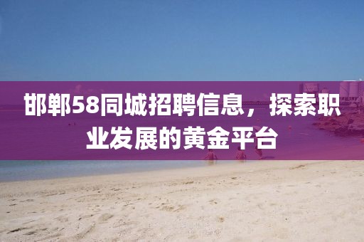 邯郸58同城招聘信息，探索职业发展的黄金平台