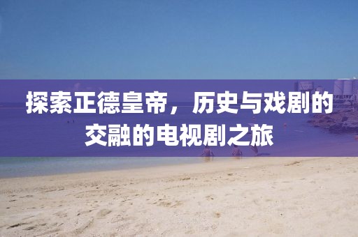 探索正德皇帝，历史与戏剧的交融的电视剧之旅