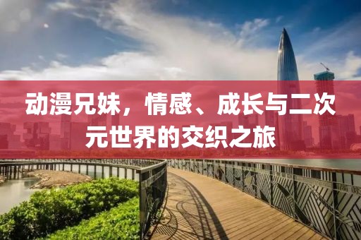 动漫兄妹，情感、成长与二次元世界的交织之旅