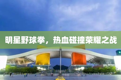明星野球拳，热血碰撞荣耀之战