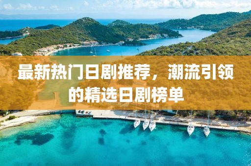 最新热门日剧推荐，潮流引领的精选日剧榜单