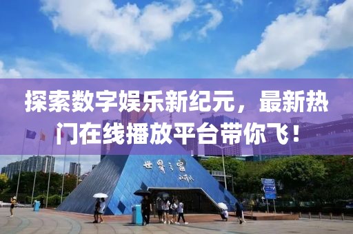 探索数字娱乐新纪元，最新热门在线播放平台带你飞！