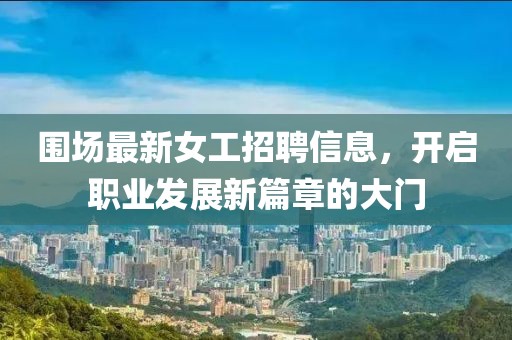 围场最新女工招聘信息，开启职业发展新篇章的大门
