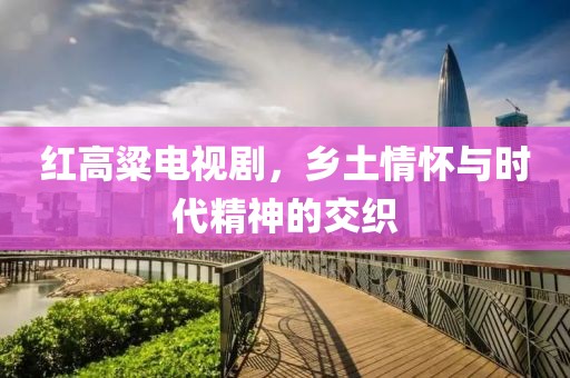 红高粱电视剧，乡土情怀与时代精神的交织