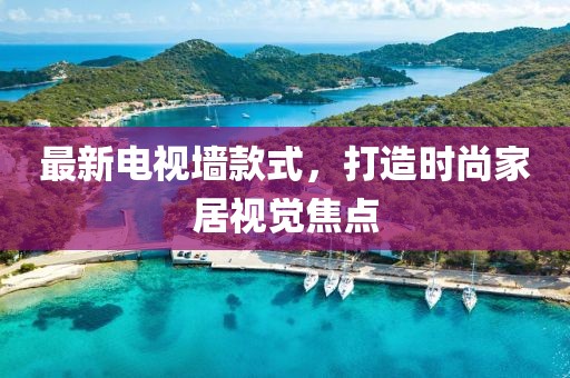 最新电视墙款式，打造时尚家居视觉焦点