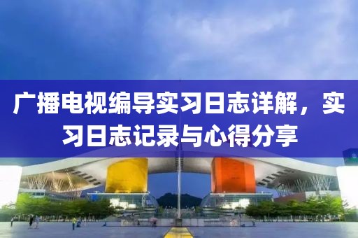 广播电视编导实习日志详解，实习日志记录与心得分享