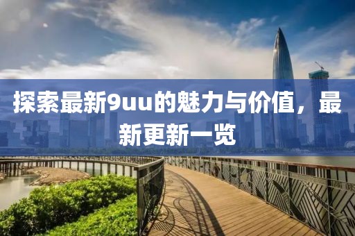 探索最新9uu的魅力与价值，最新更新一览