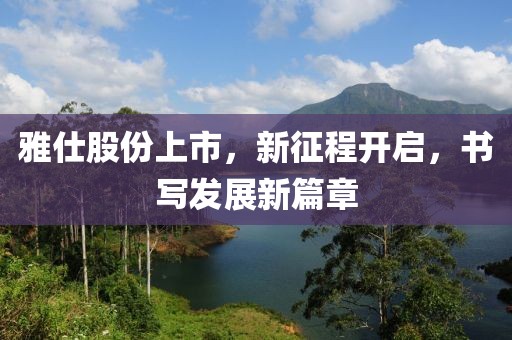 雅仕股份上市，新征程开启，书写发展新篇章