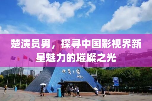 楚演员男，探寻中国影视界新星魅力的璀璨之光