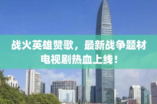 战火英雄赞歌，最新战争题材电视剧热血上线！