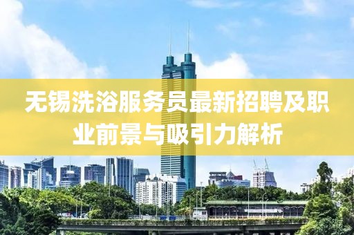 无锡洗浴服务员最新招聘及职业前景与吸引力解析