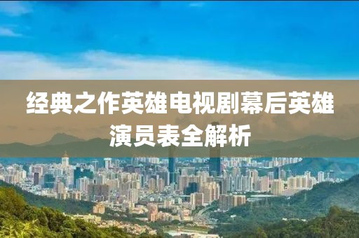 经典之作英雄电视剧幕后英雄演员表全解析