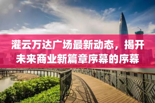 灌云万达广场最新动态，揭开未来商业新篇章序幕的序幕